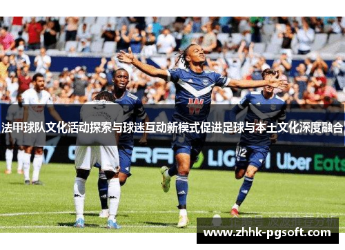 法甲球队文化活动探索与球迷互动新模式促进足球与本土文化深度融合 法甲球队文化活动探索与球迷互动新模式促进足球与本土文化深度融合