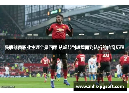 曼联球员职业生涯全景回顾 从崛起到辉煌再到转折的传奇历程