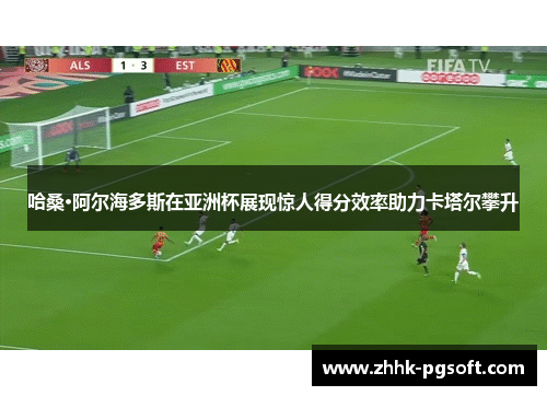 哈桑·阿尔海多斯在亚洲杯展现惊人得分效率助力卡塔尔攀升