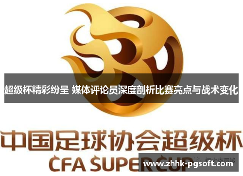 超级杯精彩纷呈 媒体评论员深度剖析比赛亮点与战术变化