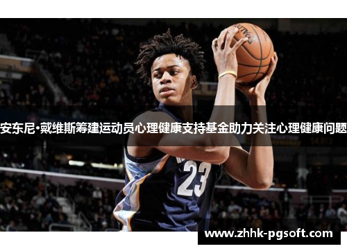 安东尼·戴维斯筹建运动员心理健康支持基金助力关注心理健康问题 安东尼·戴维斯筹建运动员心理健康支持基金助力关注心理健康问题