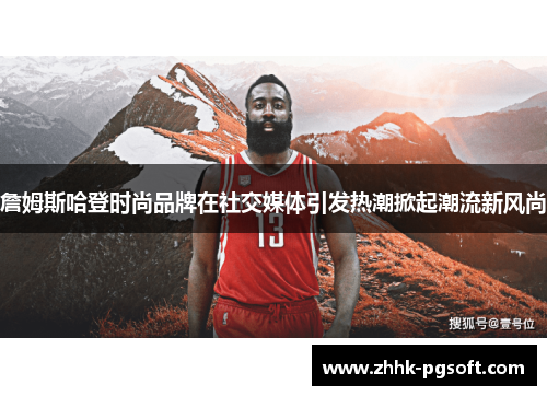 詹姆斯哈登时尚品牌在社交媒体引发热潮掀起潮流新风尚 詹姆斯哈登时尚品牌在社交媒体引发热潮掀起潮流新风尚