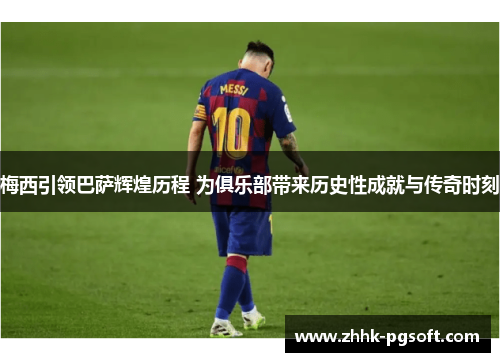 梅西引领巴萨辉煌历程 为俱乐部带来历史性成就与传奇时刻 梅西引领巴萨辉煌历程 为俱乐部带来历史性成就与传奇时刻