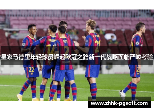 皇家马德里年轻球员崛起欧冠之路新一代战略面临严峻考验