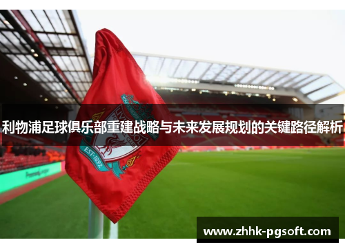 利物浦足球俱乐部重建战略与未来发展规划的关键路径解析