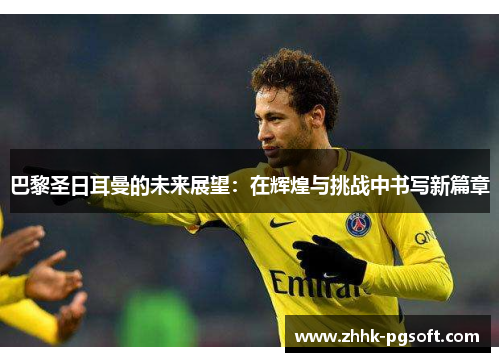 巴黎圣日耳曼的未来展望:在辉煌与挑战中书写新篇章 巴黎圣日耳曼的未来展望:在辉煌与挑战中书写新篇章