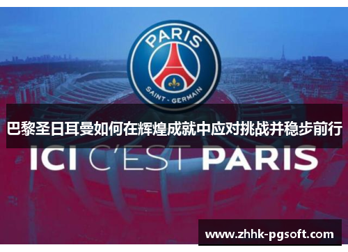 巴黎圣日耳曼如何在辉煌成就中应对挑战并稳步前行