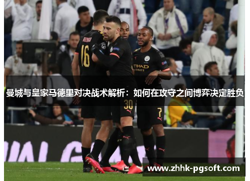 曼城与皇家马德里对决战术解析：如何在攻守之间博弈决定胜负