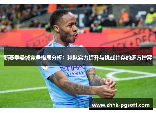 新赛季曼城竞争格局分析:球队实力提升与挑战并存的多方博弈 新赛季曼城竞争格局分析:球队实力提升与挑战并存的多方博弈