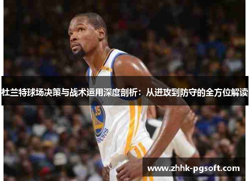 杜兰特球场决策与战术运用深度剖析：从进攻到防守的全方位解读