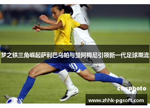 梦之铁三角崛起萨利巴乌帕与楚阿梅尼引领新一代足球潮流