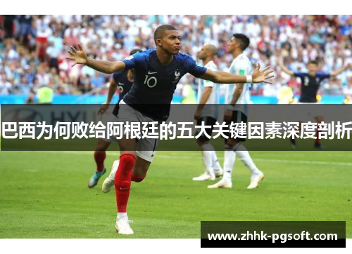 巴西为何败给阿根廷的五大关键因素深度剖析