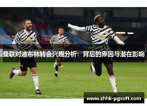 曼联对迪布林转会兴趣分析:背后的原因与潜在影响 曼联对迪布林转会兴趣分析:背后的原因与潜在影响