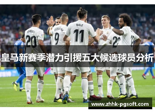 皇马新赛季潜力引援五大候选球员分析