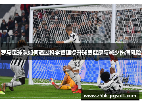 罗马足球队如何通过科学管理提升球员健康与减少伤病风险