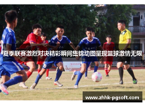 夏季联赛激烈对决精彩瞬间集锦动图呈现篮球激情无限 夏季联赛激烈对决精彩瞬间集锦动图呈现篮球激情无限