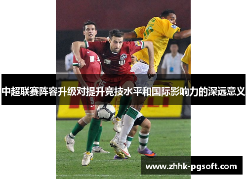 中超联赛阵容升级对提升竞技水平和国际影响力的深远意义 中超联赛阵容升级对提升竞技水平和国际影响力的深远意义