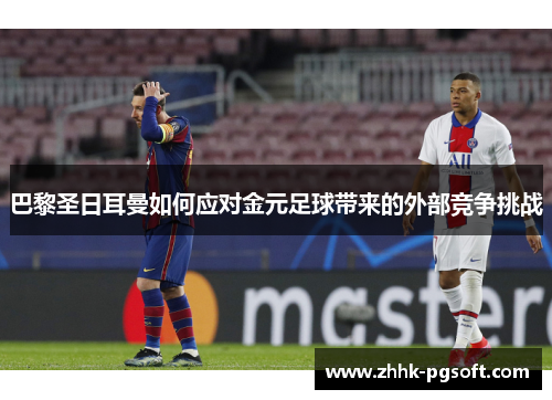 巴黎圣日耳曼如何应对金元足球带来的外部竞争挑战