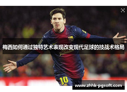 梅西如何通过独特艺术表现改变现代足球的技战术格局