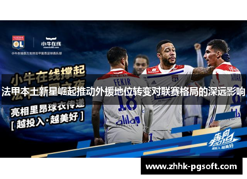 法甲本土新星崛起推动外援地位转变对联赛格局的深远影响 法甲本土新星崛起推动外援地位转变对联赛格局的深远影响