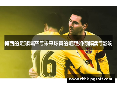 梅西的足球遗产与未来球员的崛起如何解读与影响 梅西的足球遗产与未来球员的崛起如何解读与影响