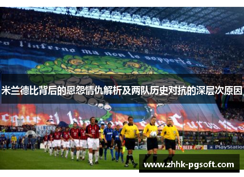 米兰德比背后的恩怨情仇解析及两队历史对抗的深层次原因