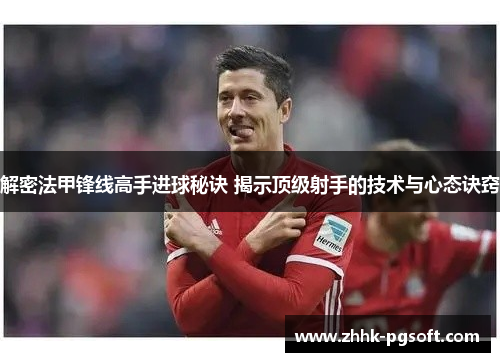 解密法甲锋线高手进球秘诀 揭示顶级射手的技术与心态诀窍