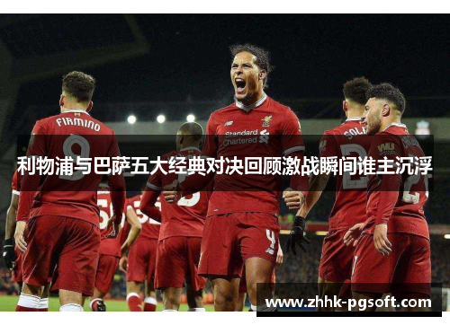 利物浦与巴萨五大经典对决回顾激战瞬间谁主沉浮