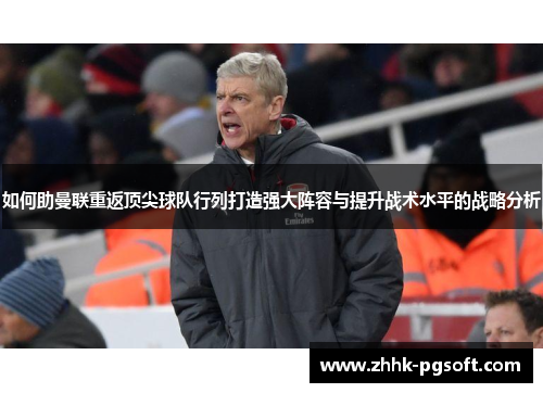 如何助曼联重返顶尖球队行列打造强大阵容与提升战术水平的战略分析 如何助曼联重返顶尖球队行列打造强大阵容与提升战术水平的战略分析