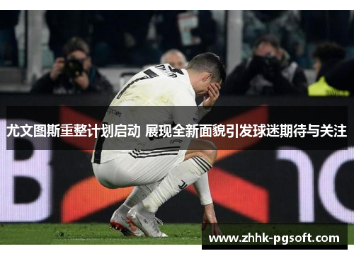 尤文图斯重整计划启动 展现全新面貌引发球迷期待与关注