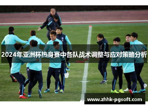 2024年亚洲杯热身赛中各队战术调整与应对策略分析