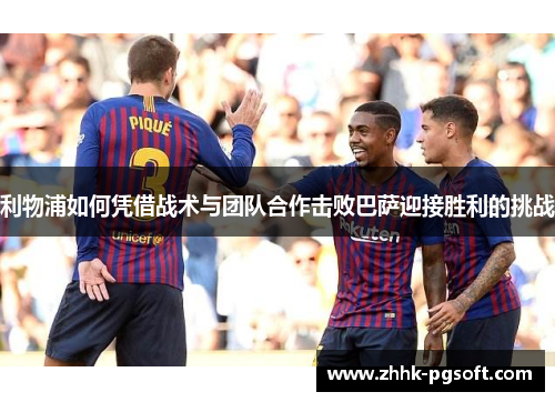 利物浦如何凭借战术与团队合作击败巴萨迎接胜利的挑战