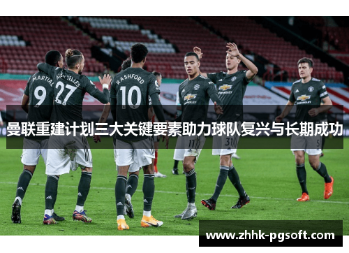 曼联重建计划三大关键要素助力球队复兴与长期成功