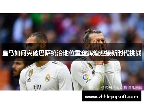 皇马如何突破巴萨统治地位重塑辉煌迎接新时代挑战
