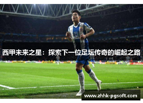 西甲未来之星:探索下一位足坛传奇的崛起之路 西甲未来之星:探索下一位足坛传奇的崛起之路