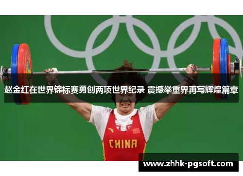 赵金红在世界锦标赛勇创两项世界纪录 震撼举重界再写辉煌篇章