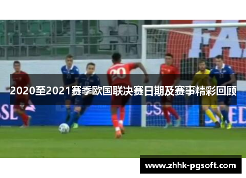 2020至2021赛季欧国联决赛日期及赛事精彩回顾