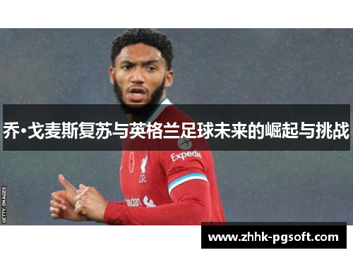 乔·戈麦斯复苏与英格兰足球未来的崛起与挑战 乔·戈麦斯复苏与英格兰足球未来的崛起与挑战