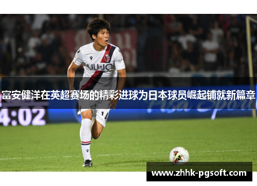 富安健洋在英超赛场的精彩进球为日本球员崛起铺就新篇章
