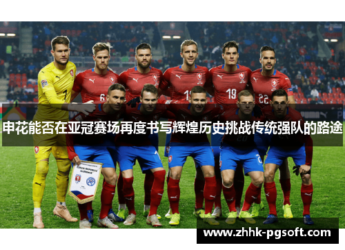 申花能否在亚冠赛场再度书写辉煌历史挑战传统强队的路途