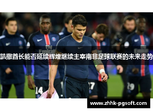 凯撒酋长能否延续辉煌继续主宰南非足球联赛的未来走势