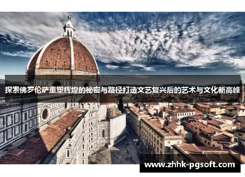 探索佛罗伦萨重塑辉煌的秘密与路径打造文艺复兴后的艺术与文化新高峰