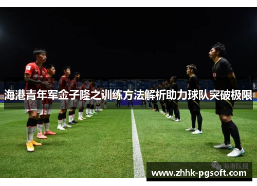 海港青年军金子隆之训练方法解析助力球队突破极限