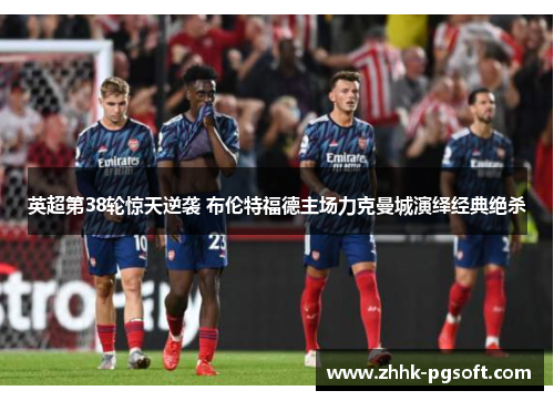 英超第38轮惊天逆袭 布伦特福德主场力克曼城演绎经典绝杀