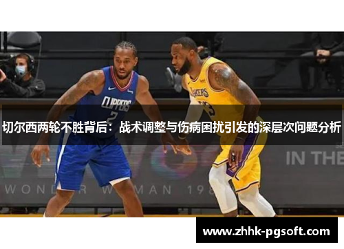 切尔西两轮不胜背后：战术调整与伤病困扰引发的深层次问题分析
