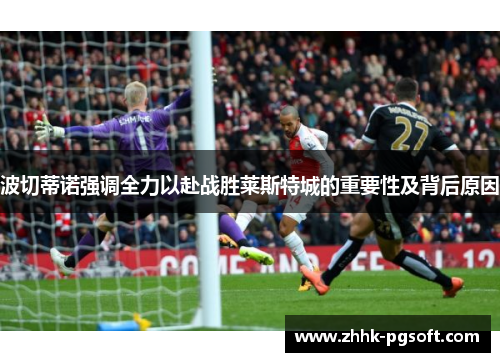 波切蒂诺强调全力以赴战胜莱斯特城的重要性及背后原因 波切蒂诺强调全力以赴战胜莱斯特城的重要性及背后原因