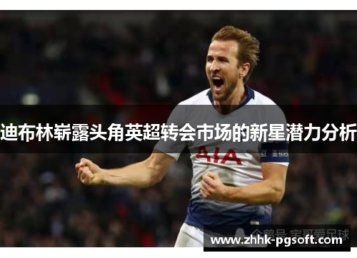 迪布林崭露头角英超转会市场的新星潜力分析