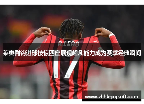 莱奥倒钩进球技惊四座展现超凡能力成为赛季经典瞬间