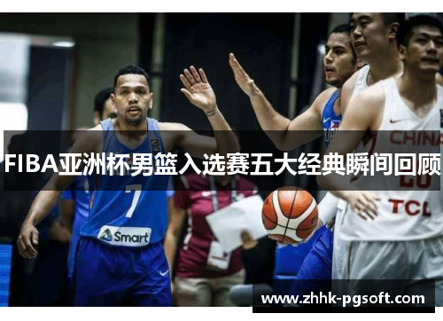 FIBA亚洲杯男篮入选赛五大经典瞬间回顾