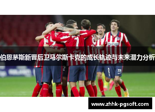 伯恩茅斯新晋后卫马尔斯卡克的成长轨迹与未来潜力分析